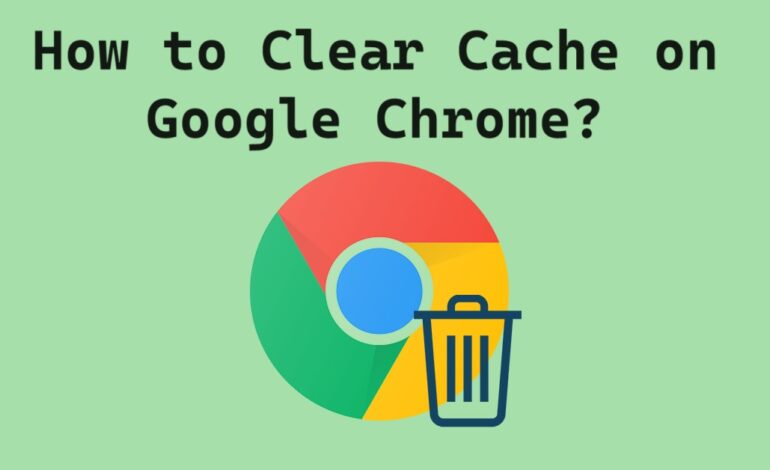 How to Clear Cache on Google Chrome? Methods for All Devices