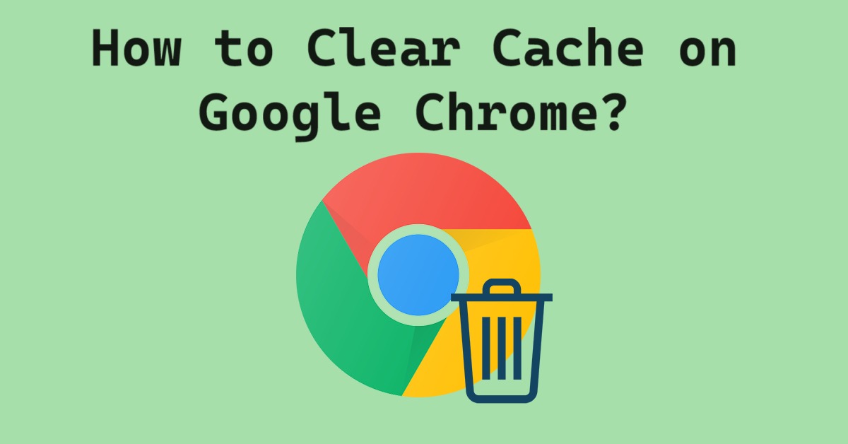 How to Clear Cache on Google Chrome? Methods for All Devices